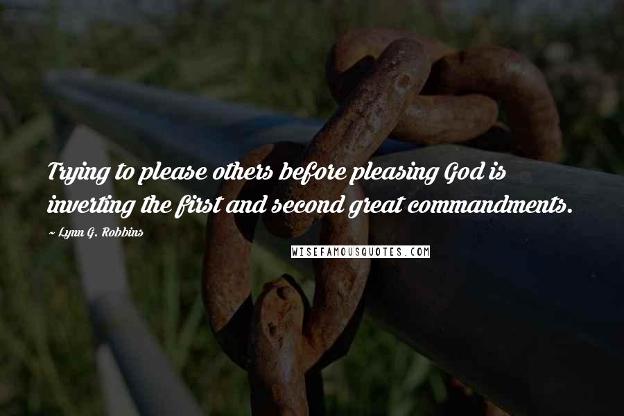 Lynn G. Robbins Quotes: Trying to please others before pleasing God is inverting the first and second great commandments.