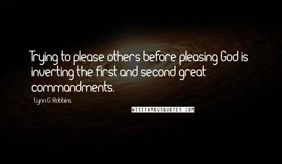 Lynn G. Robbins Quotes: Trying to please others before pleasing God is inverting the first and second great commandments.