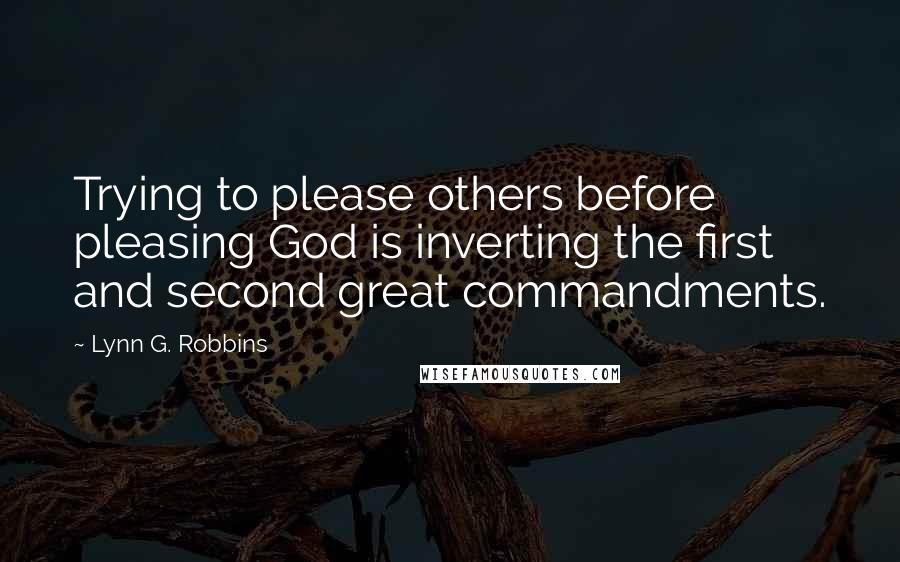Lynn G. Robbins Quotes: Trying to please others before pleasing God is inverting the first and second great commandments.