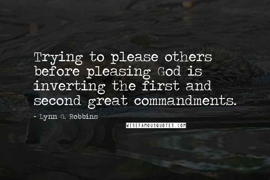 Lynn G. Robbins Quotes: Trying to please others before pleasing God is inverting the first and second great commandments.