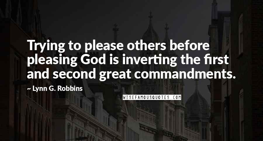 Lynn G. Robbins Quotes: Trying to please others before pleasing God is inverting the first and second great commandments.