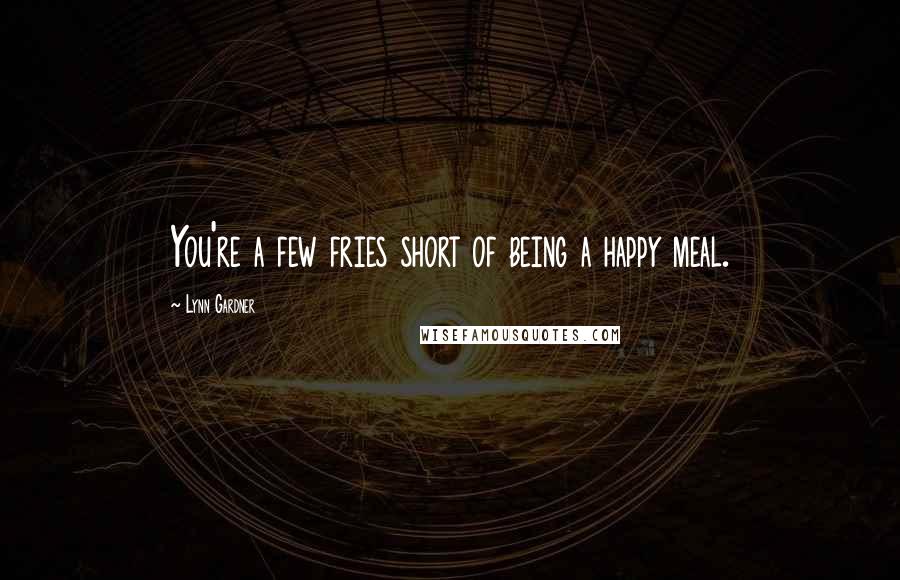 Lynn Gardner Quotes: You're a few fries short of being a happy meal.