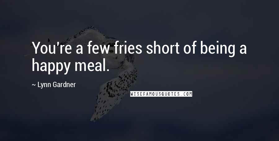 Lynn Gardner Quotes: You're a few fries short of being a happy meal.