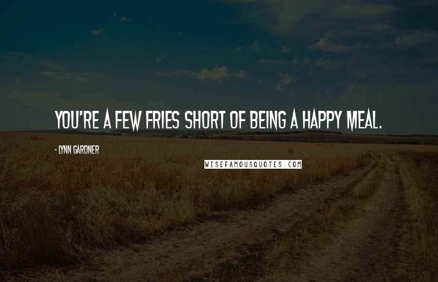 Lynn Gardner Quotes: You're a few fries short of being a happy meal.