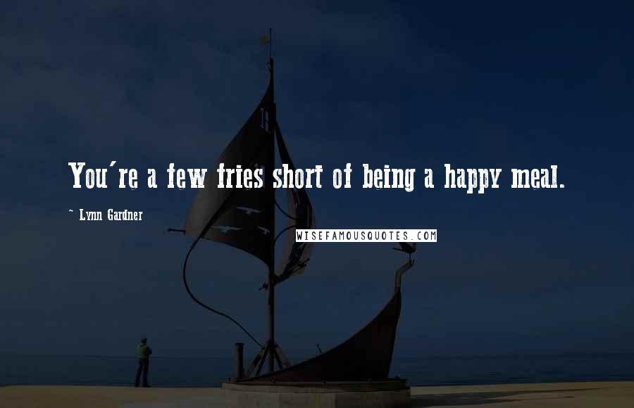 Lynn Gardner Quotes: You're a few fries short of being a happy meal.