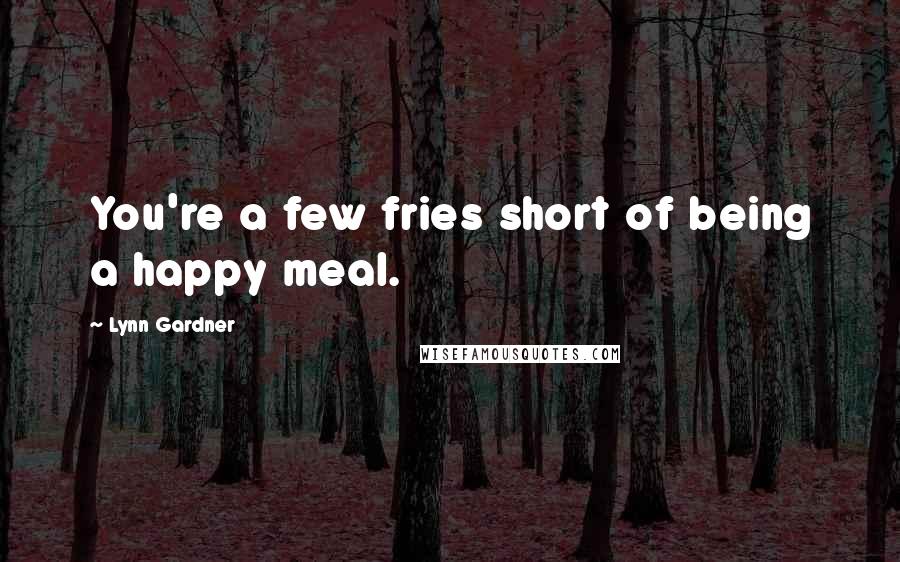Lynn Gardner Quotes: You're a few fries short of being a happy meal.