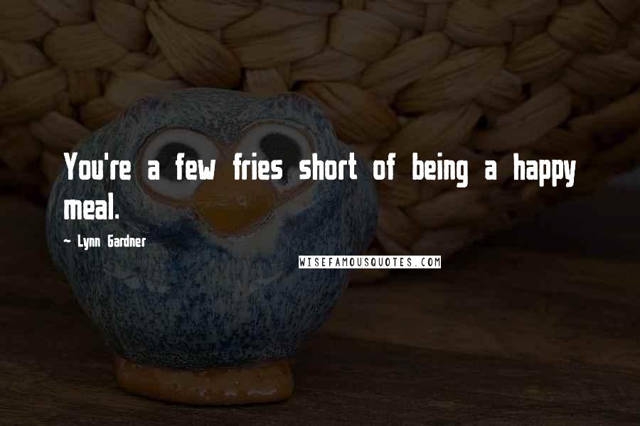 Lynn Gardner Quotes: You're a few fries short of being a happy meal.