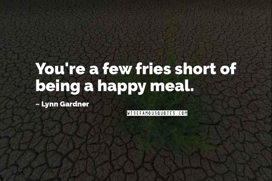 Lynn Gardner Quotes: You're a few fries short of being a happy meal.