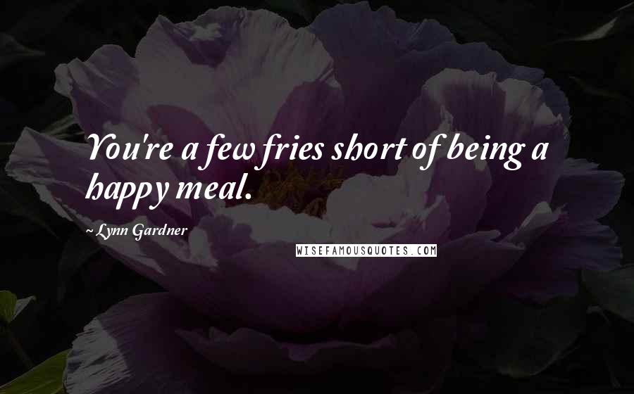 Lynn Gardner Quotes: You're a few fries short of being a happy meal.