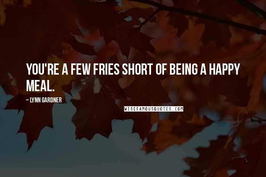Lynn Gardner Quotes: You're a few fries short of being a happy meal.