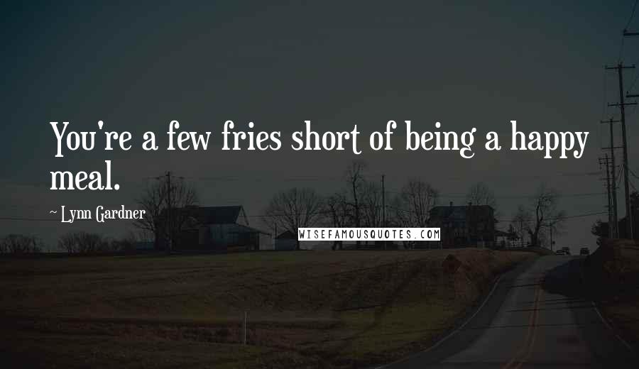 Lynn Gardner Quotes: You're a few fries short of being a happy meal.