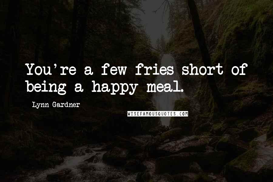 Lynn Gardner Quotes: You're a few fries short of being a happy meal.