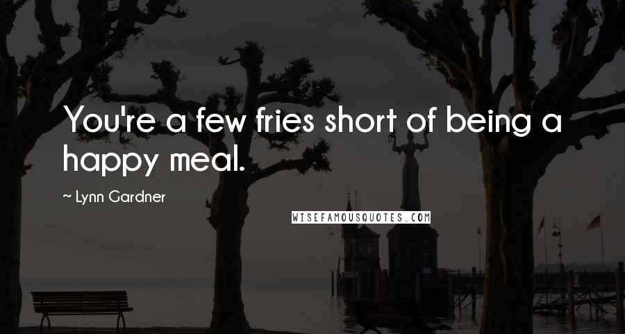 Lynn Gardner Quotes: You're a few fries short of being a happy meal.
