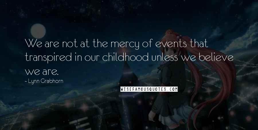 Lynn Grabhorn Quotes: We are not at the mercy of events that transpired in our childhood unless we believe we are.