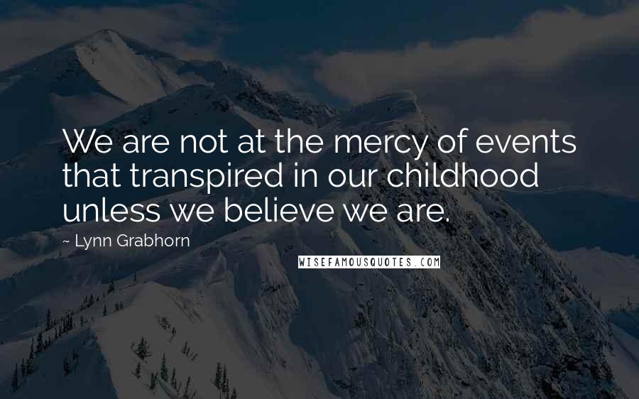 Lynn Grabhorn Quotes: We are not at the mercy of events that transpired in our childhood unless we believe we are.