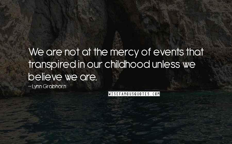 Lynn Grabhorn Quotes: We are not at the mercy of events that transpired in our childhood unless we believe we are.