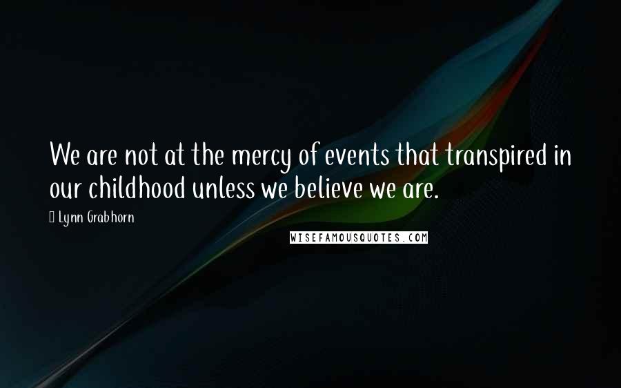 Lynn Grabhorn Quotes: We are not at the mercy of events that transpired in our childhood unless we believe we are.