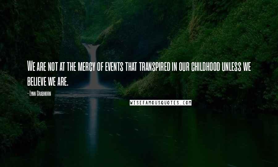 Lynn Grabhorn Quotes: We are not at the mercy of events that transpired in our childhood unless we believe we are.