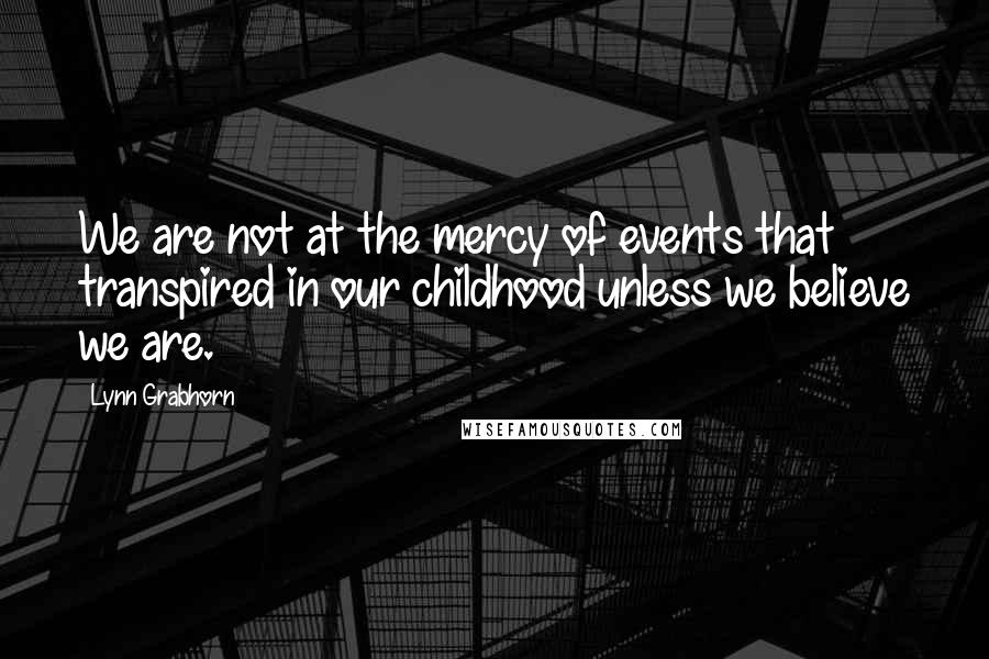 Lynn Grabhorn Quotes: We are not at the mercy of events that transpired in our childhood unless we believe we are.