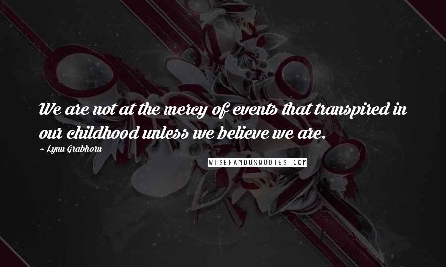 Lynn Grabhorn Quotes: We are not at the mercy of events that transpired in our childhood unless we believe we are.