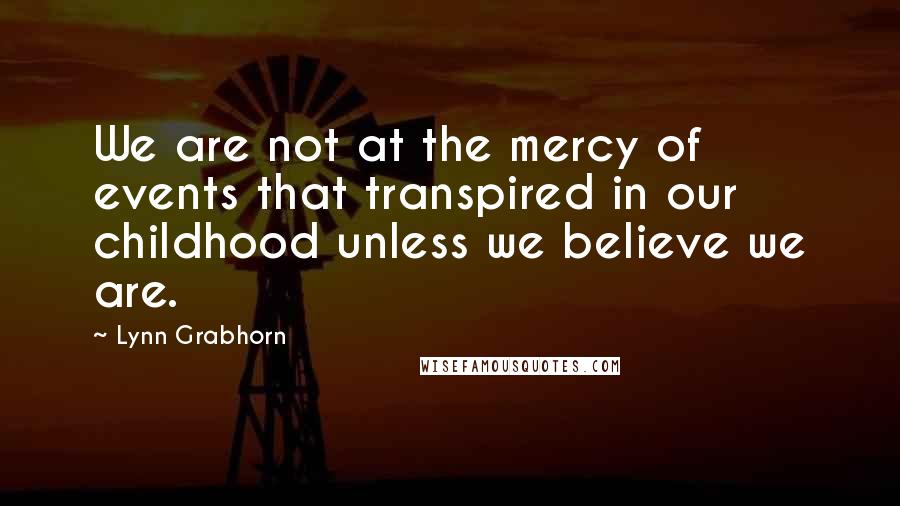 Lynn Grabhorn Quotes: We are not at the mercy of events that transpired in our childhood unless we believe we are.