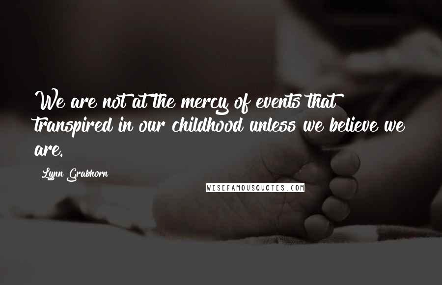 Lynn Grabhorn Quotes: We are not at the mercy of events that transpired in our childhood unless we believe we are.