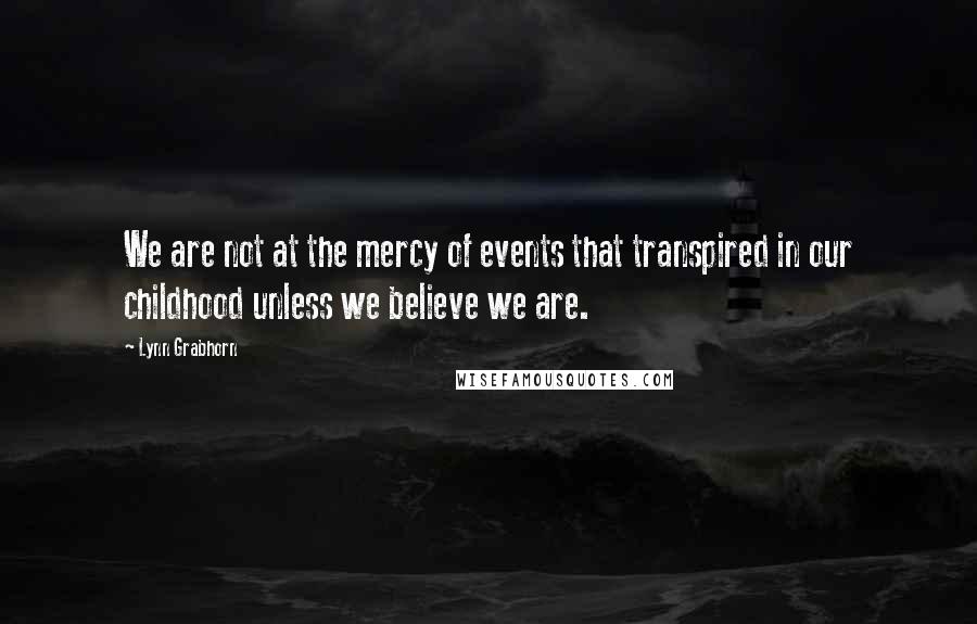 Lynn Grabhorn Quotes: We are not at the mercy of events that transpired in our childhood unless we believe we are.