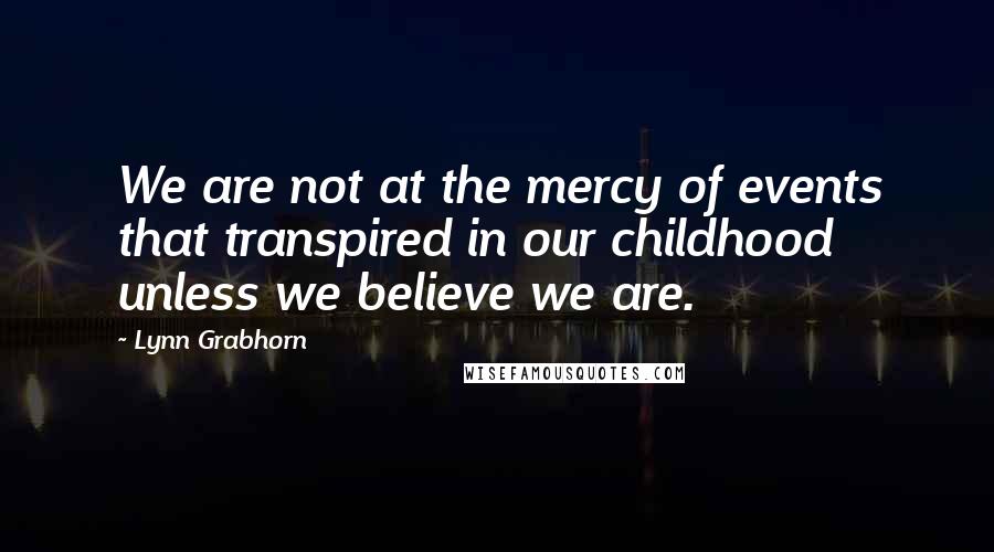 Lynn Grabhorn Quotes: We are not at the mercy of events that transpired in our childhood unless we believe we are.