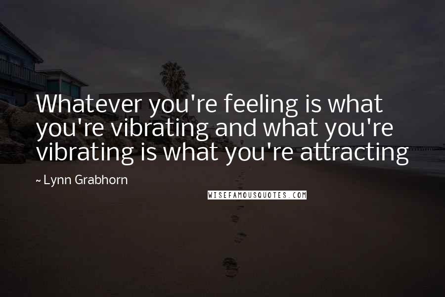 Lynn Grabhorn Quotes: Whatever you're feeling is what you're vibrating and what you're vibrating is what you're attracting