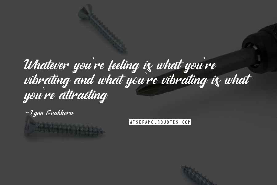 Lynn Grabhorn Quotes: Whatever you're feeling is what you're vibrating and what you're vibrating is what you're attracting