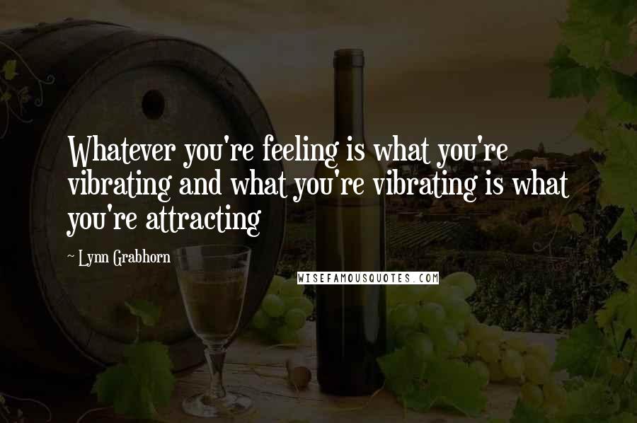 Lynn Grabhorn Quotes: Whatever you're feeling is what you're vibrating and what you're vibrating is what you're attracting