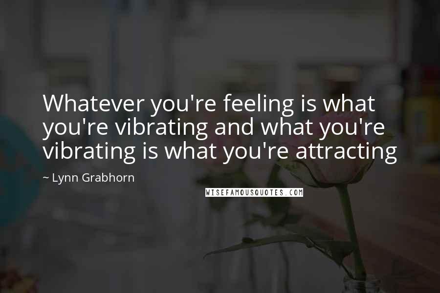 Lynn Grabhorn Quotes: Whatever you're feeling is what you're vibrating and what you're vibrating is what you're attracting