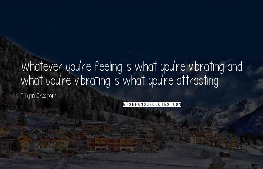 Lynn Grabhorn Quotes: Whatever you're feeling is what you're vibrating and what you're vibrating is what you're attracting