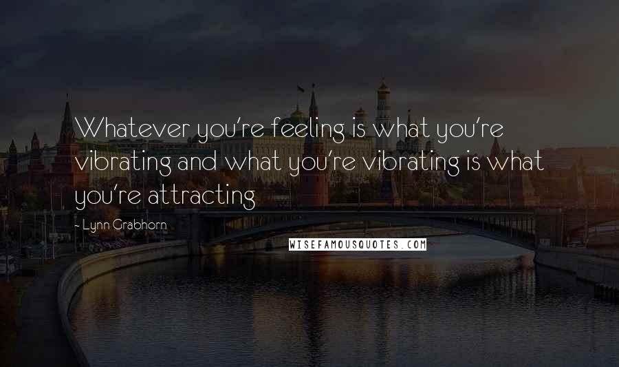 Lynn Grabhorn Quotes: Whatever you're feeling is what you're vibrating and what you're vibrating is what you're attracting