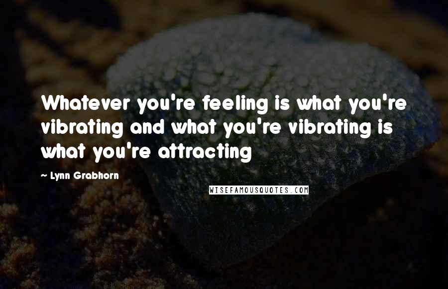 Lynn Grabhorn Quotes: Whatever you're feeling is what you're vibrating and what you're vibrating is what you're attracting