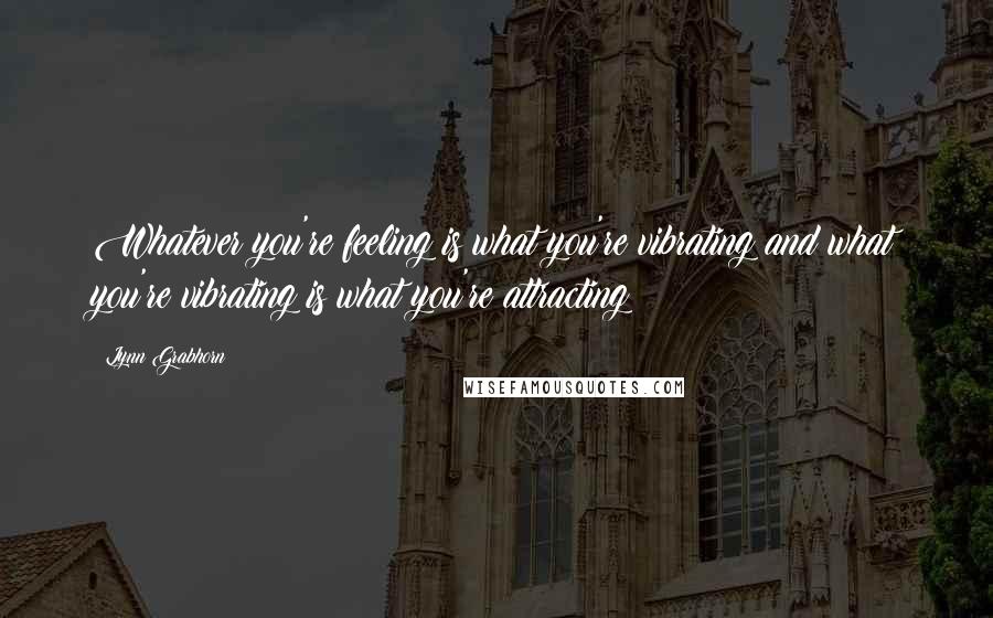 Lynn Grabhorn Quotes: Whatever you're feeling is what you're vibrating and what you're vibrating is what you're attracting