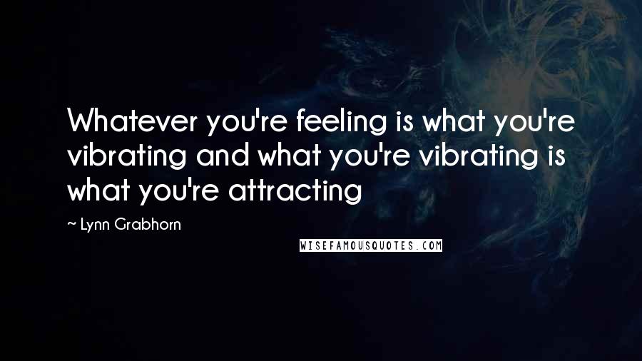 Lynn Grabhorn Quotes: Whatever you're feeling is what you're vibrating and what you're vibrating is what you're attracting