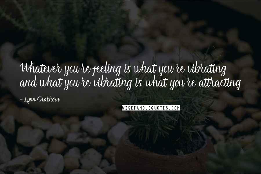 Lynn Grabhorn Quotes: Whatever you're feeling is what you're vibrating and what you're vibrating is what you're attracting