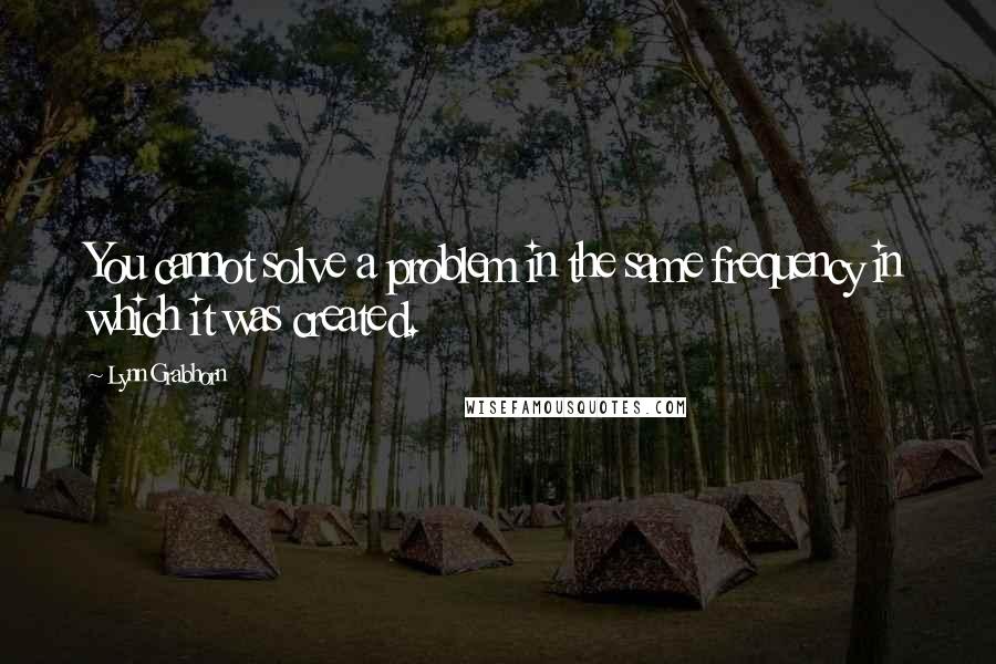 Lynn Grabhorn Quotes: You cannot solve a problem in the same frequency in which it was created.