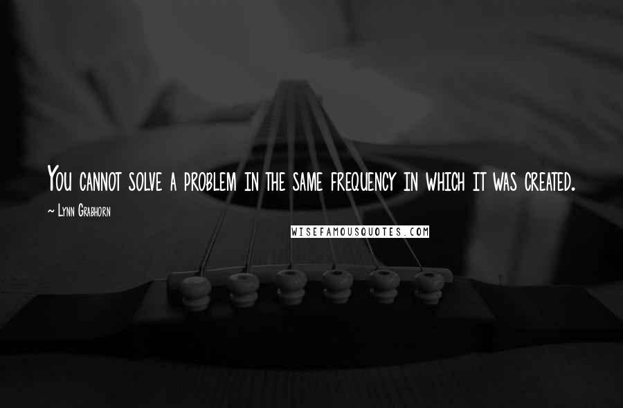 Lynn Grabhorn Quotes: You cannot solve a problem in the same frequency in which it was created.