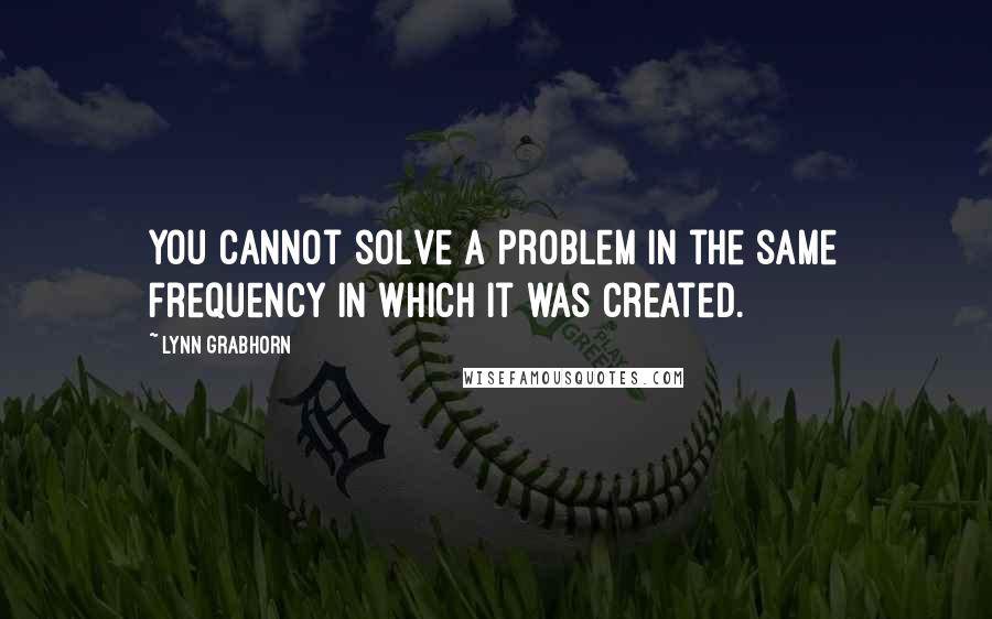 Lynn Grabhorn Quotes: You cannot solve a problem in the same frequency in which it was created.