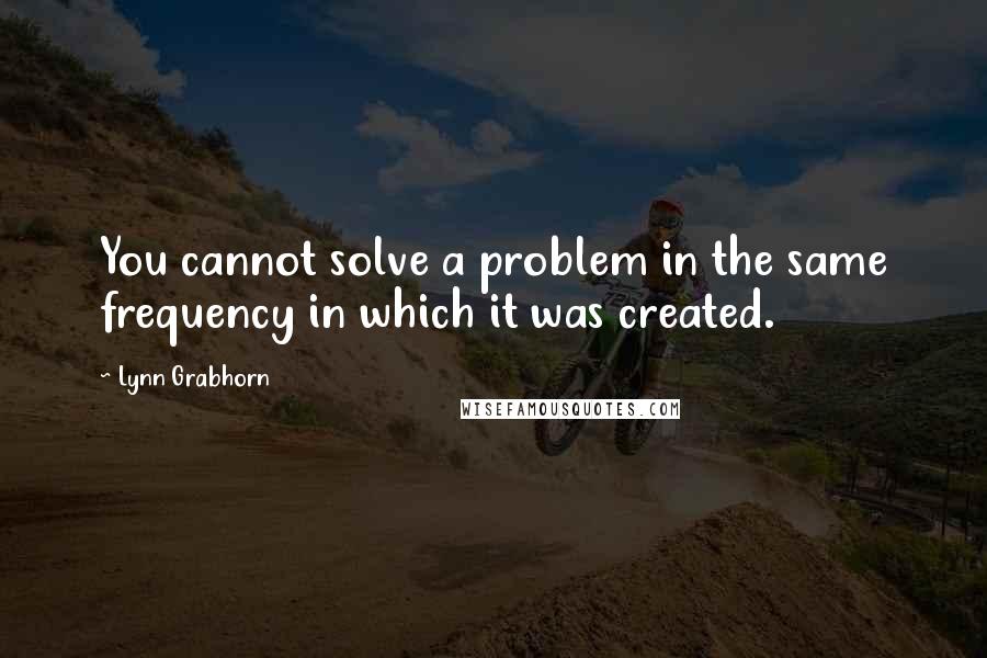 Lynn Grabhorn Quotes: You cannot solve a problem in the same frequency in which it was created.