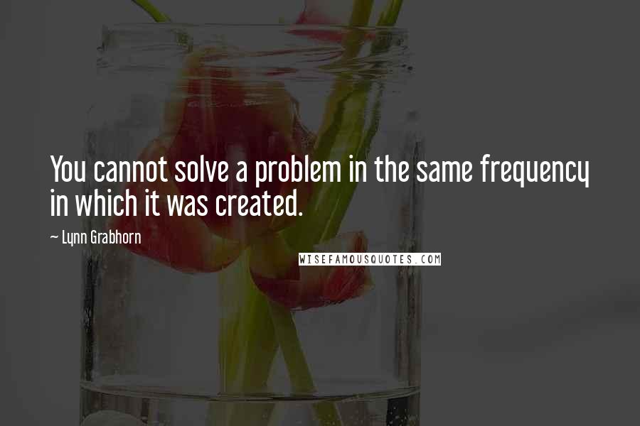 Lynn Grabhorn Quotes: You cannot solve a problem in the same frequency in which it was created.