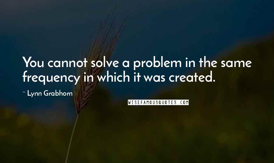 Lynn Grabhorn Quotes: You cannot solve a problem in the same frequency in which it was created.