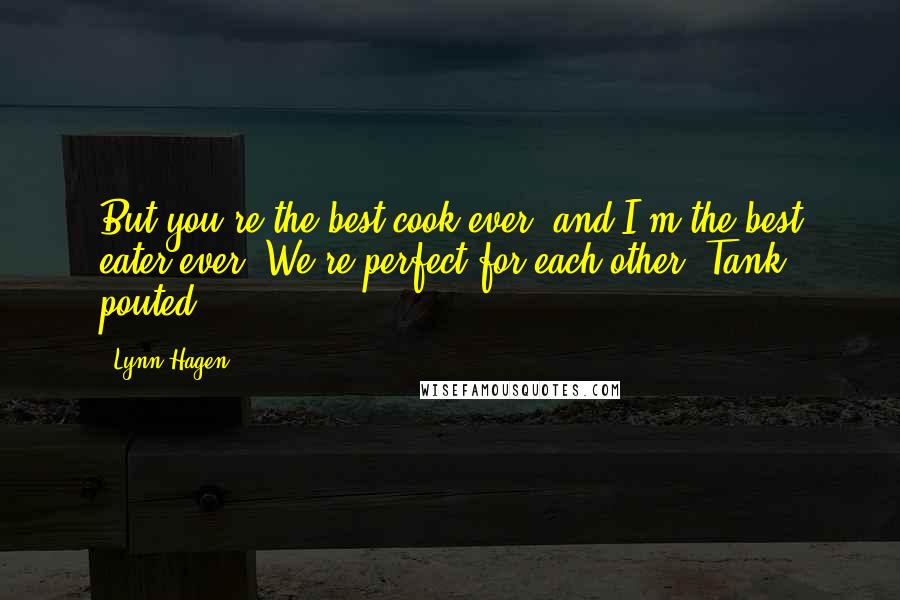 Lynn Hagen Quotes: But you're the best cook ever, and I'm the best eater ever. We're perfect for each other. Tank pouted.