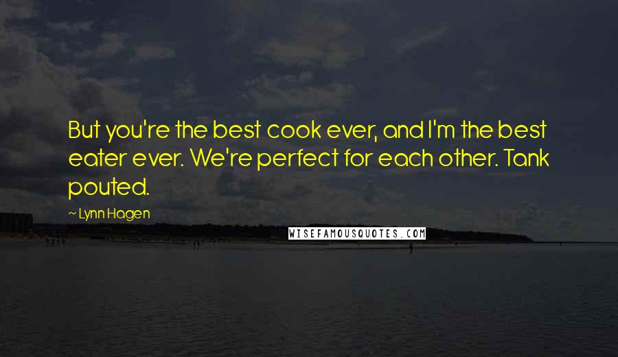 Lynn Hagen Quotes: But you're the best cook ever, and I'm the best eater ever. We're perfect for each other. Tank pouted.