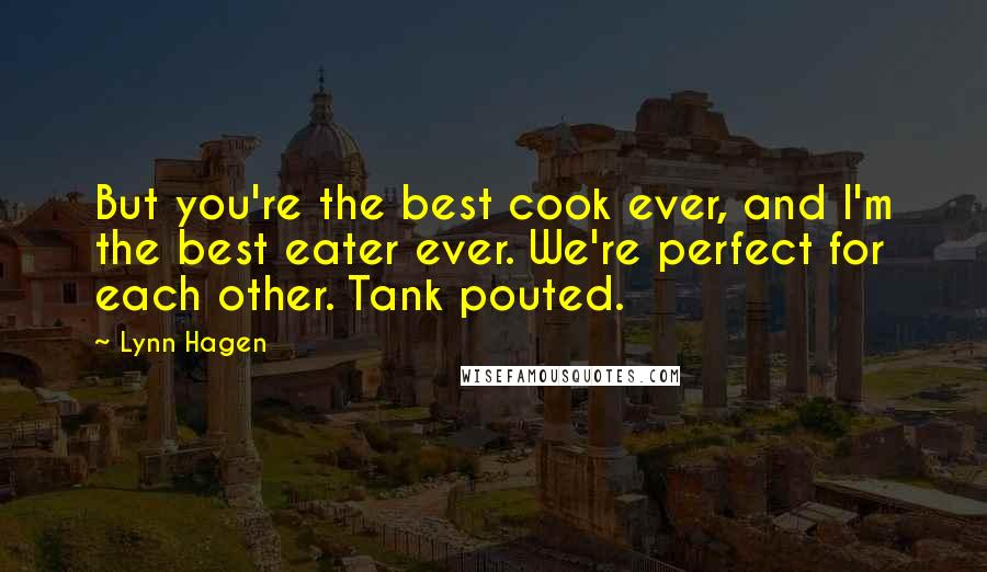 Lynn Hagen Quotes: But you're the best cook ever, and I'm the best eater ever. We're perfect for each other. Tank pouted.