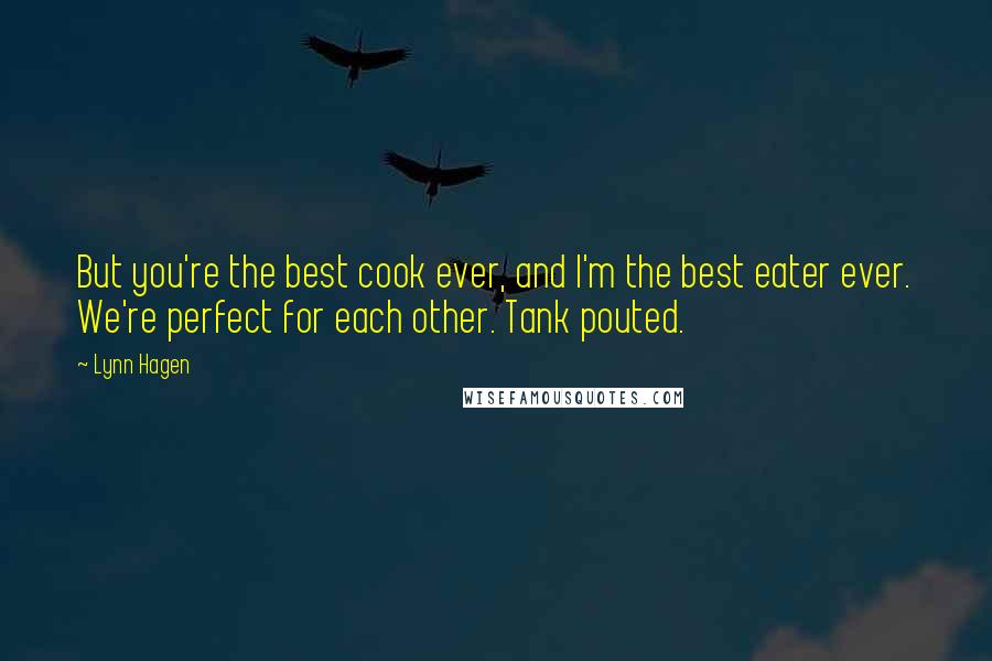 Lynn Hagen Quotes: But you're the best cook ever, and I'm the best eater ever. We're perfect for each other. Tank pouted.