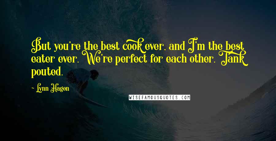 Lynn Hagen Quotes: But you're the best cook ever, and I'm the best eater ever. We're perfect for each other. Tank pouted.