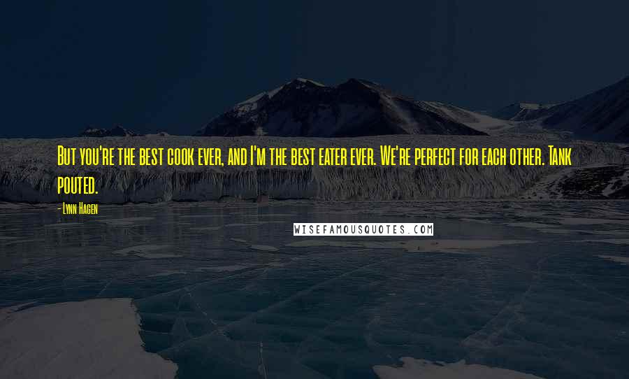 Lynn Hagen Quotes: But you're the best cook ever, and I'm the best eater ever. We're perfect for each other. Tank pouted.